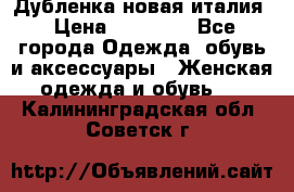 Дубленка новая италия › Цена ­ 15 000 - Все города Одежда, обувь и аксессуары » Женская одежда и обувь   . Калининградская обл.,Советск г.